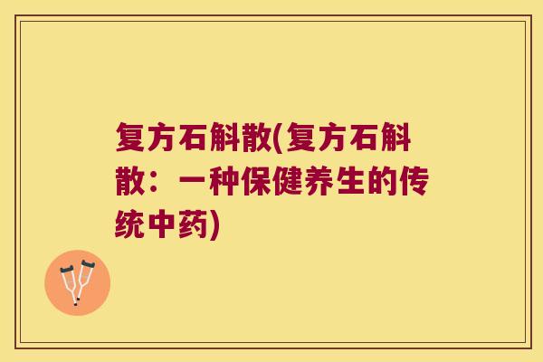 复方石斛散(复方石斛散：一种保健养生的传统中药)