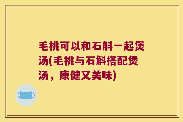 毛桃可以和石斛一起煲汤(毛桃与石斛搭配煲汤,康健又美味) 毛桃可以和石斛一起煲汤(毛桃与石斛搭配煲汤,康健又美味)