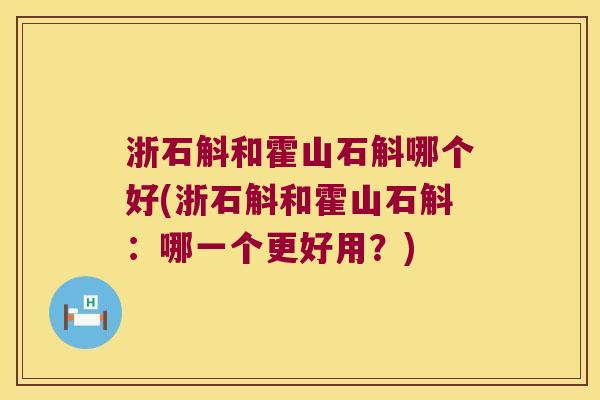 浙石斛和霍山石斛哪个好(浙石斛和霍山石斛：哪一个更好用？)