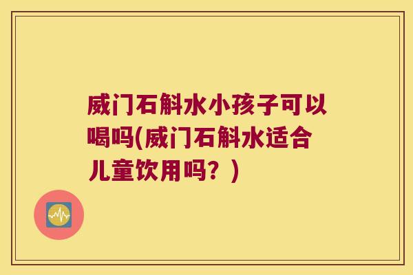 威门石斛水小孩子可以喝吗(威门石斛水适合儿童饮用吗？)