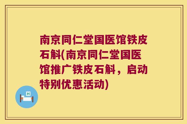 南京同仁堂国医馆铁皮石斛(南京同仁堂国医馆推广铁皮石斛，启动特别优惠活动)