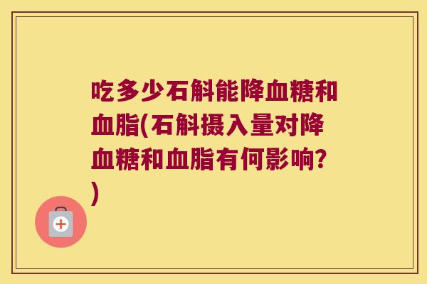 吃多少石斛能降血糖和血脂(石斛摄入量对降血糖和血脂有何影响？)