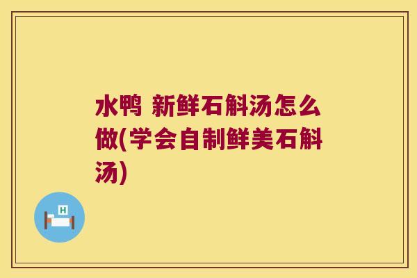 水鸭 新鲜石斛汤怎么做(学会自制鲜美石斛汤)