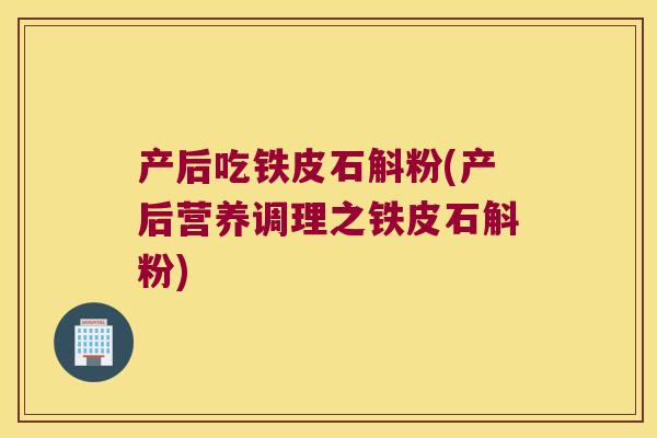 产后吃铁皮石斛粉(产后营养调理之铁皮石斛粉)
