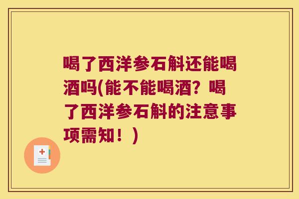 喝了西洋参石斛还能喝酒吗(能不能喝酒？喝了西洋参石斛的注意事项需知！)