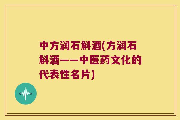 中方润石斛酒(方润石斛酒——中医药文化的代表性名片)