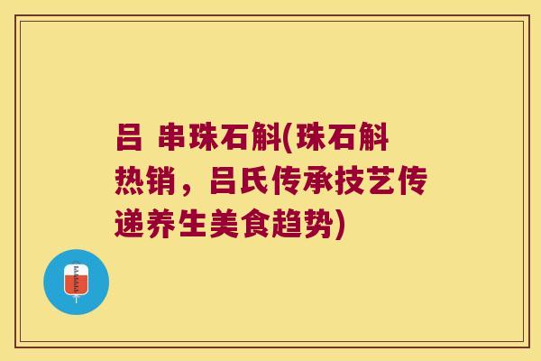 吕 串珠石斛(珠石斛热销，吕氏传承技艺传递养生美食趋势)