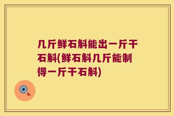 几斤鲜石斛能出一斤干石斛(鲜石斛几斤能制得一斤干石斛)