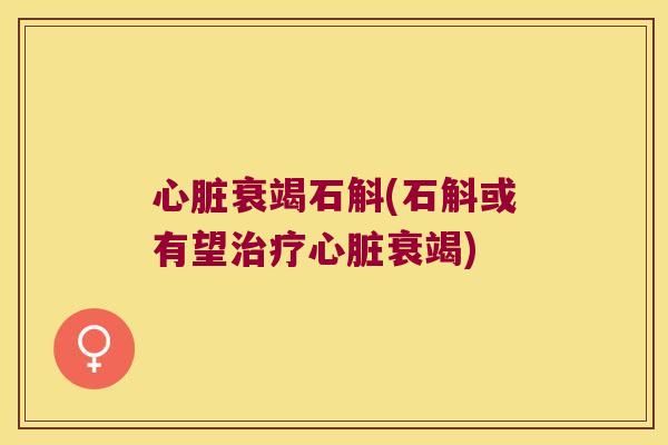 心脏衰竭石斛(石斛或有望治疗心脏衰竭)