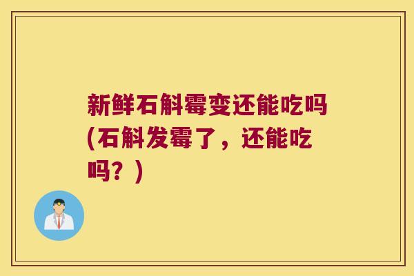 新鲜石斛霉变还能吃吗(石斛发霉了，还能吃吗？)