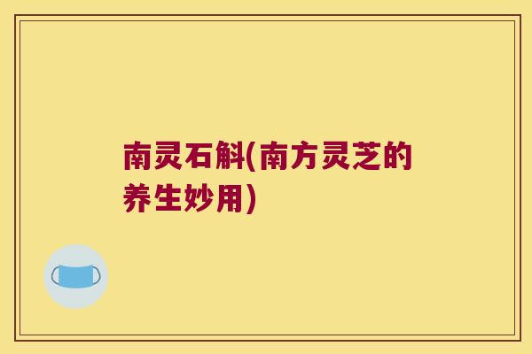 南灵石斛(南方灵芝的养生妙用) 南灵石斛(南方灵芝的养生妙用)