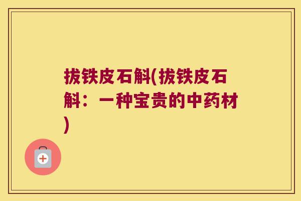 拔铁皮石斛(拔铁皮石斛:一种宝贵的材) 拔铁皮石斛(拔铁皮石斛:一种宝贵的材)