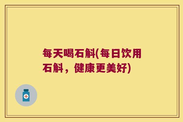 每天喝石斛(每日饮用石斛，健康更美好)