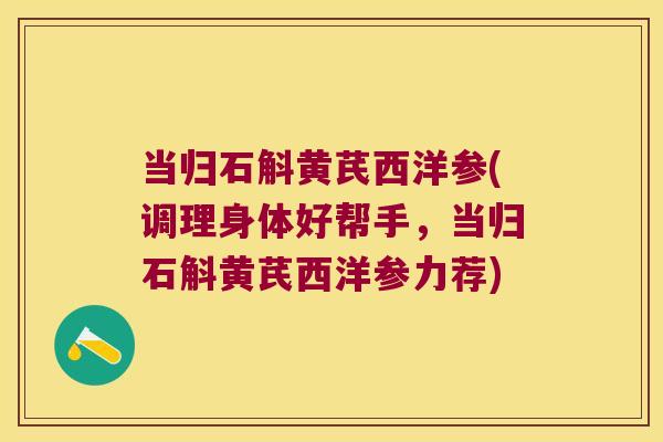 当归石斛黄芪西洋参(调理身体好帮手，当归石斛黄芪西洋参力荐)
