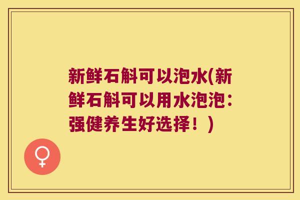新鲜石斛可以泡水(新鲜石斛可以用水泡泡：强健养生好选择！)
