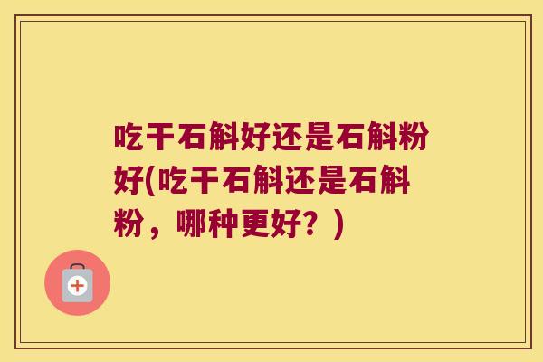 吃干石斛好还是石斛粉好(吃干石斛还是石斛粉，哪种更好？)