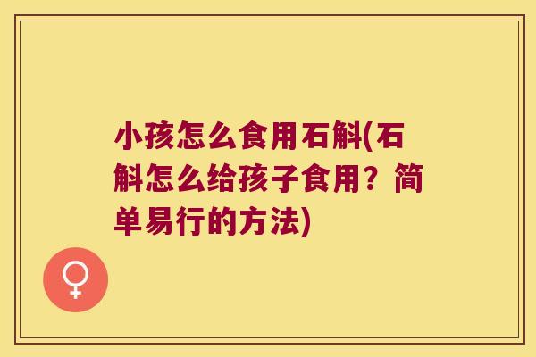 小孩怎么食用石斛(石斛怎么给孩子食用？简单易行的方法)