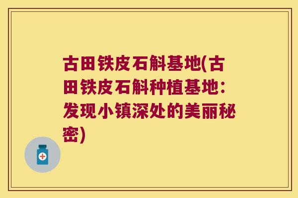 古田铁皮石斛基地(古田铁皮石斛种植基地：发现小镇深处的美丽秘密)