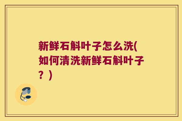 新鲜石斛叶子怎么洗(如何清洗新鲜石斛叶子？)