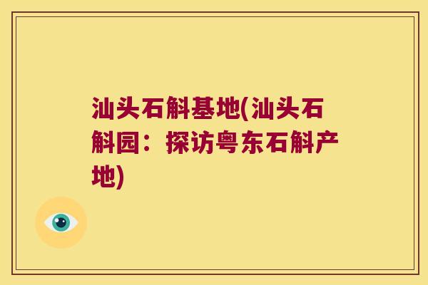 汕头石斛基地(汕头石斛园:探访粤东石斛产地) 汕头石斛基地(汕头石斛园:探访粤东石斛产地)