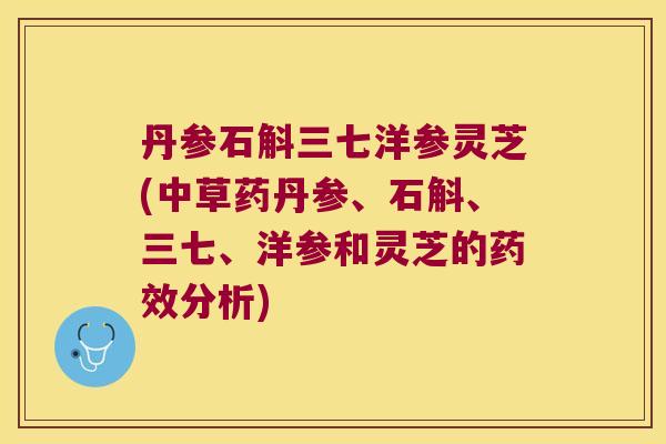 丹参石斛三七洋参灵芝(中草药丹参、石斛、三七、洋参和灵芝的药效分析)