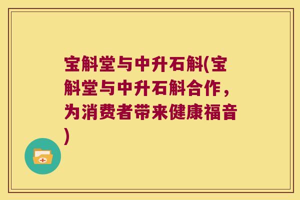 宝斛堂与中升石斛(宝斛堂与中升石斛合作，为消费者带来健康福音)