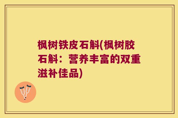枫树铁皮石斛(枫树胶石斛：营养丰富的双重滋补佳品)