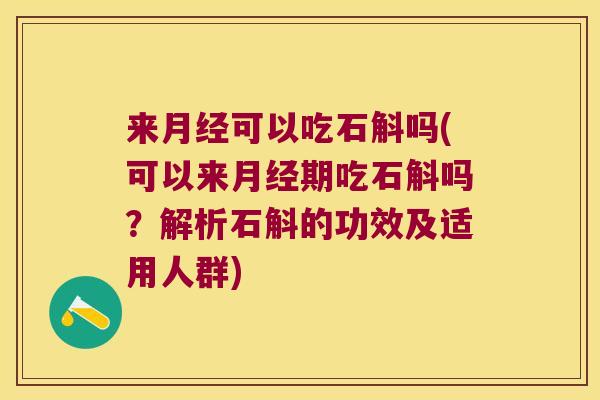 来月经可以吃石斛吗(可以来月经期吃石斛吗？解析石斛的功效及适用人群)