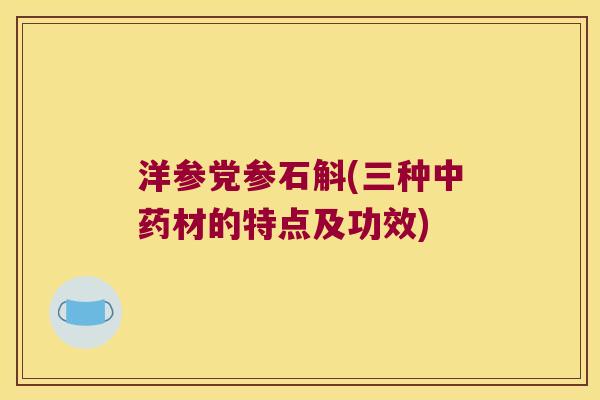 洋参党参石斛(三种中药材的特点及功效)