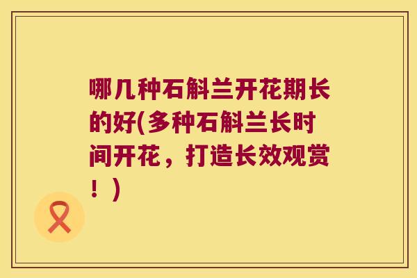 哪几种石斛兰开花期长的好(多种石斛兰长时间开花，打造长效观赏！)