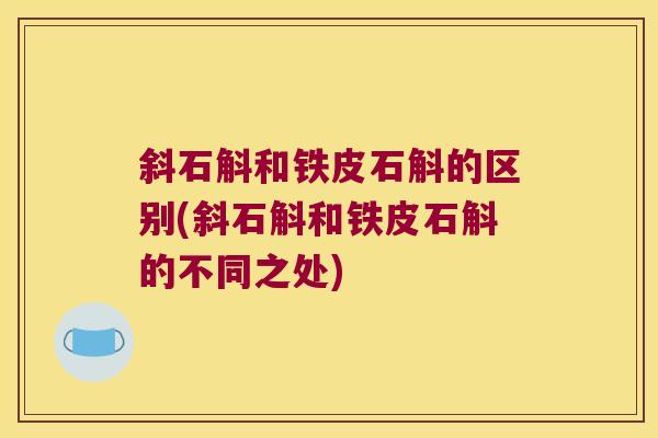 斜石斛和铁皮石斛的区别(斜石斛和铁皮石斛的不同之处)