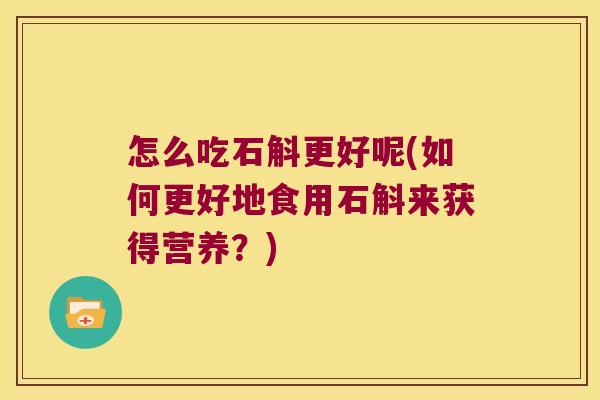 怎么吃石斛更好呢(如何更好地食用石斛来获得营养？)