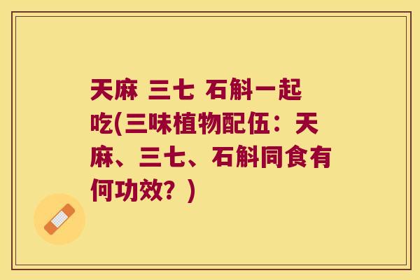 天麻 三七 石斛一起吃(三味植物配伍：天麻、三七、石斛同食有何功效？)