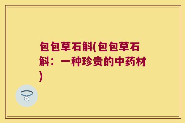 包包草石斛(包包草石斛：一种珍贵的中药材)