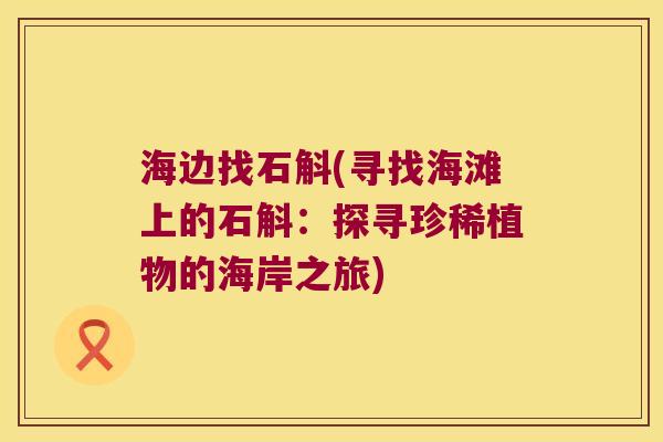 海边找石斛(寻找海滩上的石斛：探寻珍稀植物的海岸之旅)