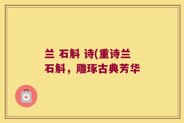 兰 石斛 诗(重诗兰石斛,雕琢古典芳华 兰 石斛 诗(重诗兰石斛,雕琢古典芳华