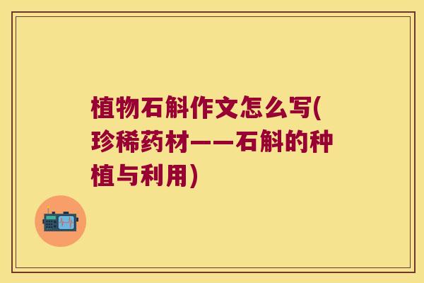 植物石斛作文怎么写(珍稀药材——石斛的种植与利用)