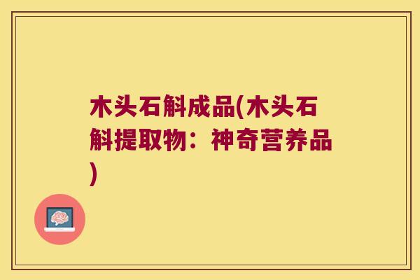 木头石斛成品(木头石斛提取物：神奇营养品)