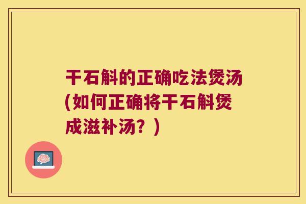 干石斛的正确吃法煲汤(如何正确将干石斛煲成滋补汤？)