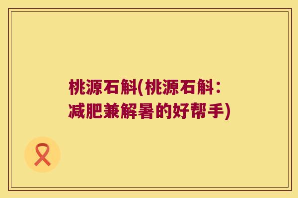 桃源石斛(桃源石斛：减肥兼解暑的好帮手)