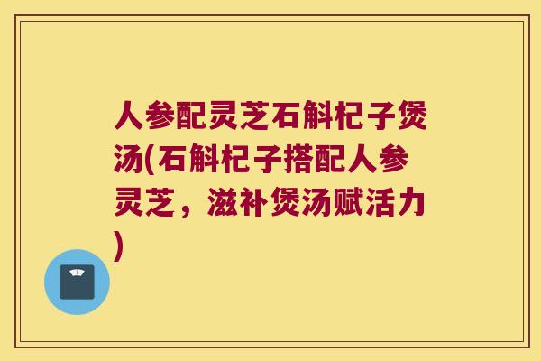 人参配灵芝石斛杞子煲汤(石斛杞子搭配人参灵芝，滋补煲汤赋活力)