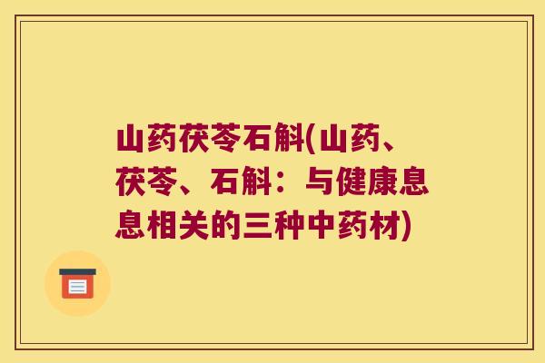 山药茯苓石斛(山药、茯苓、石斛：与健康息息相关的三种中药材)