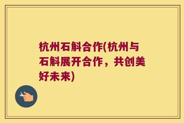 杭州石斛合作(杭州与石斛展开合作，共创美好未来)