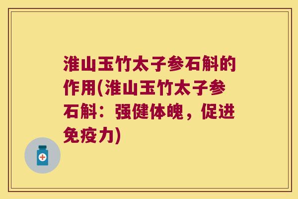 淮山玉竹太子参石斛的作用(淮山玉竹太子参石斛：强健体魄，促进免疫力)