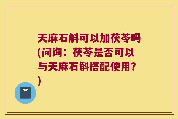 天麻石斛可以加茯苓吗(问询：茯苓是否可以与天麻石斛搭配使用？)