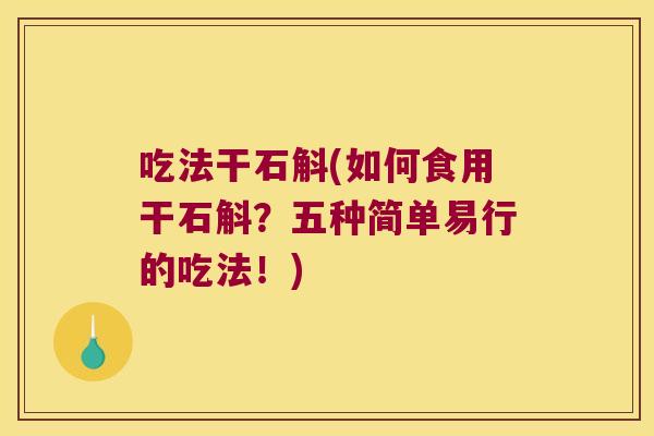 吃法干石斛(如何食用干石斛？五种简单易行的吃法！)