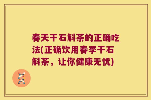 春天干石斛茶的正确吃法(正确饮用春季干石斛茶，让你健康无忧)
