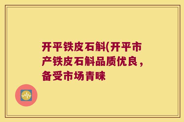 开平铁皮石斛(开平市产铁皮石斛品质优良，备受市场青睐