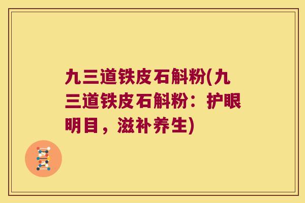 九三道铁皮石斛粉(九三道铁皮石斛粉：护眼明目，滋补养生)