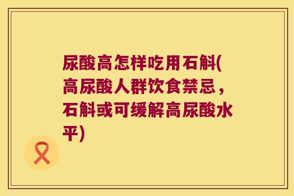 尿酸高怎样吃用石斛(高尿酸人群饮食禁忌，石斛或可缓解高尿酸水平)